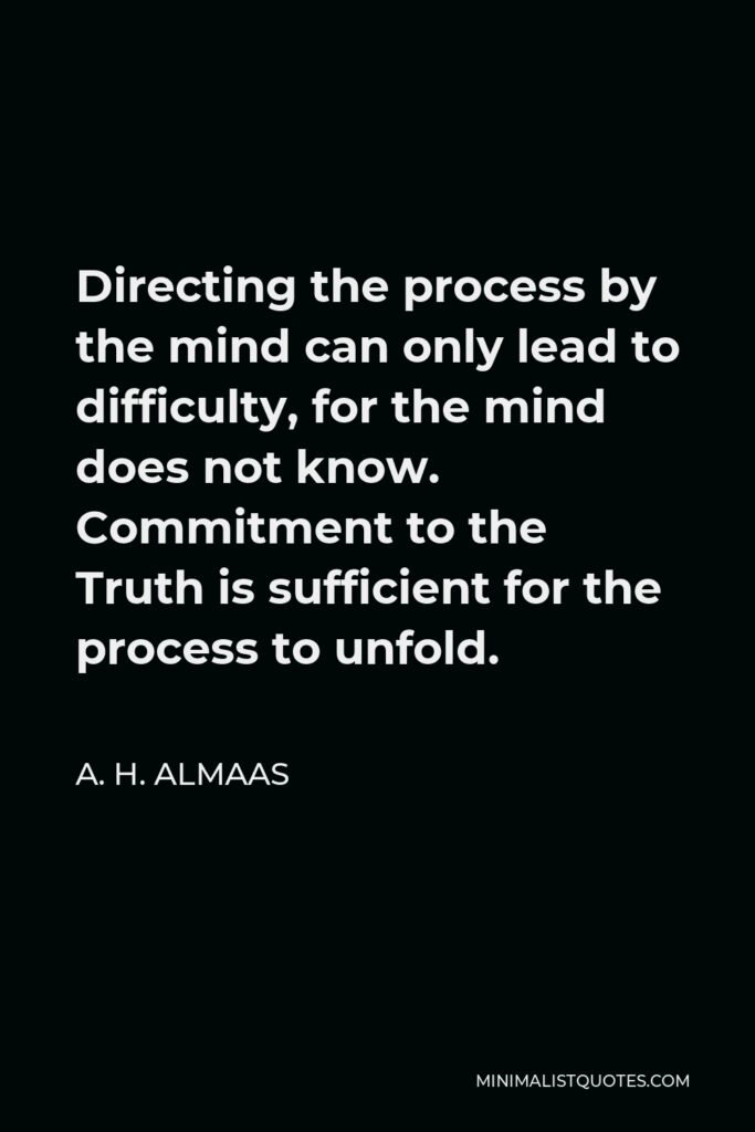 A. H. Almaas Quote - Directing the process by the mind can only lead to difficulty, for the mind does not know. Commitment to the Truth is sufficient for the process to unfold.
