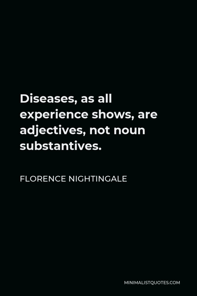 Florence Nightingale Quote - Diseases, as all experience shows, are adjectives, not noun substantives.