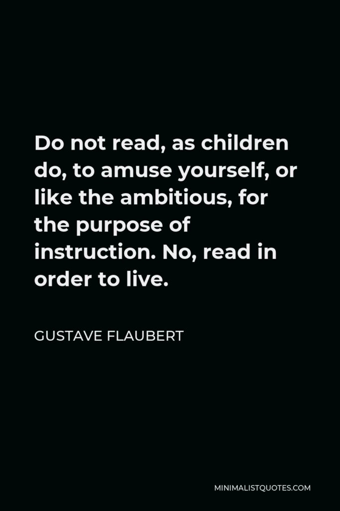 Gustave Flaubert Quote - Do not read, as children do, to amuse yourself, or like the ambitious, for the purpose of instruction. No, read in order to live.