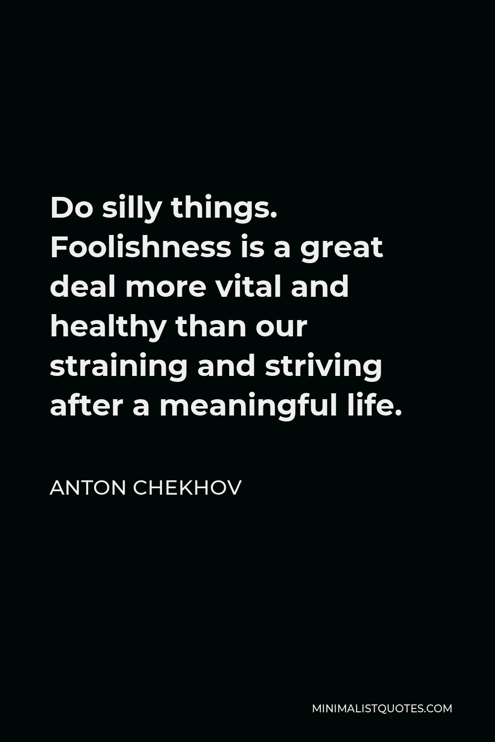 Anton Chekhov Quote - Do silly things. Foolishness is a great deal more vital and healthy than our straining and striving after a meaningful life.