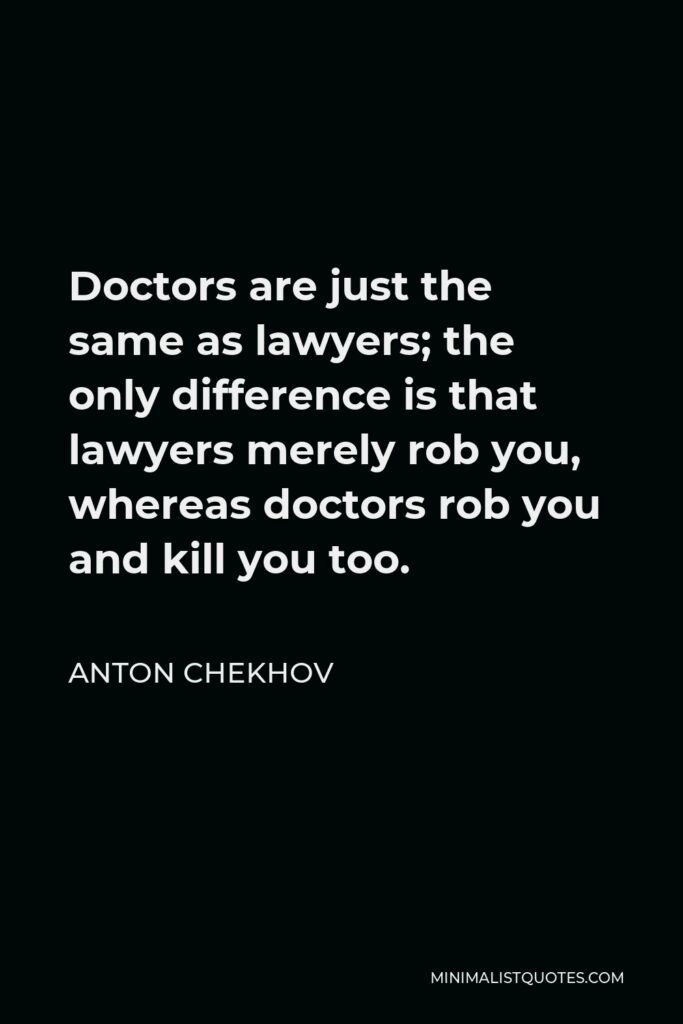 Anton Chekhov Quote - Doctors are just the same as lawyers; the only difference is that lawyers merely rob you, whereas doctors rob you and kill you too.