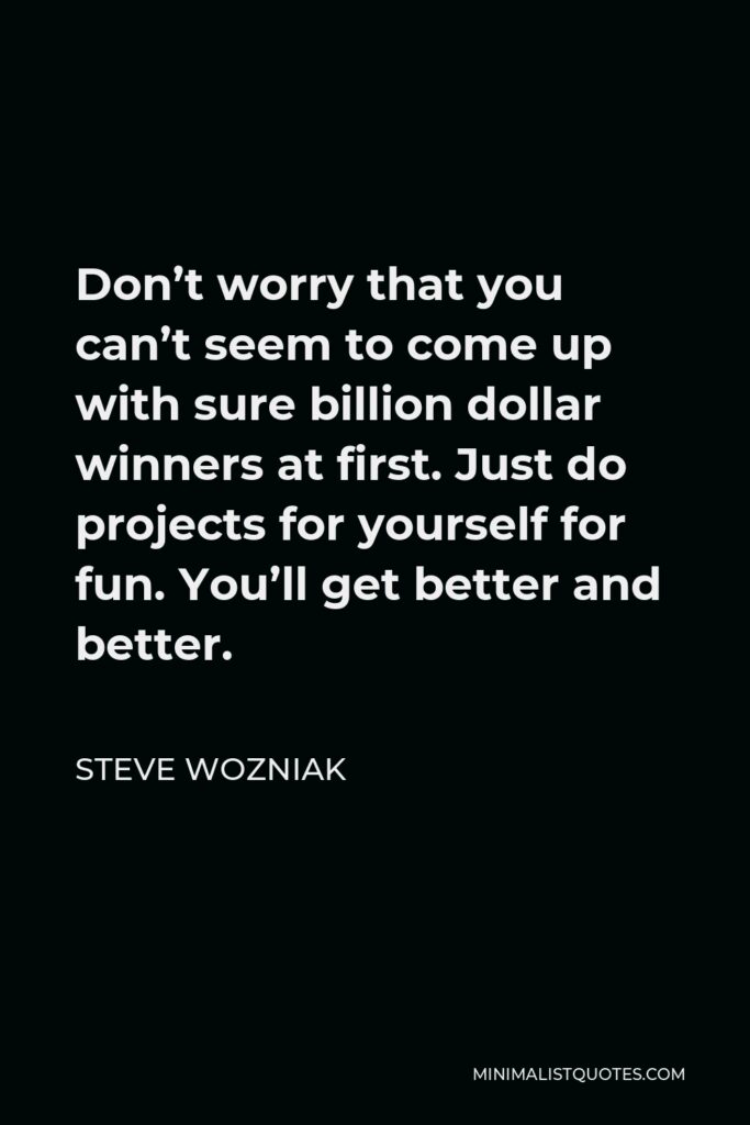 Steve Wozniak Quote - Don’t worry that you can’t seem to come up with sure billion dollar winners at first. Just do projects for yourself for fun. You’ll get better and better.