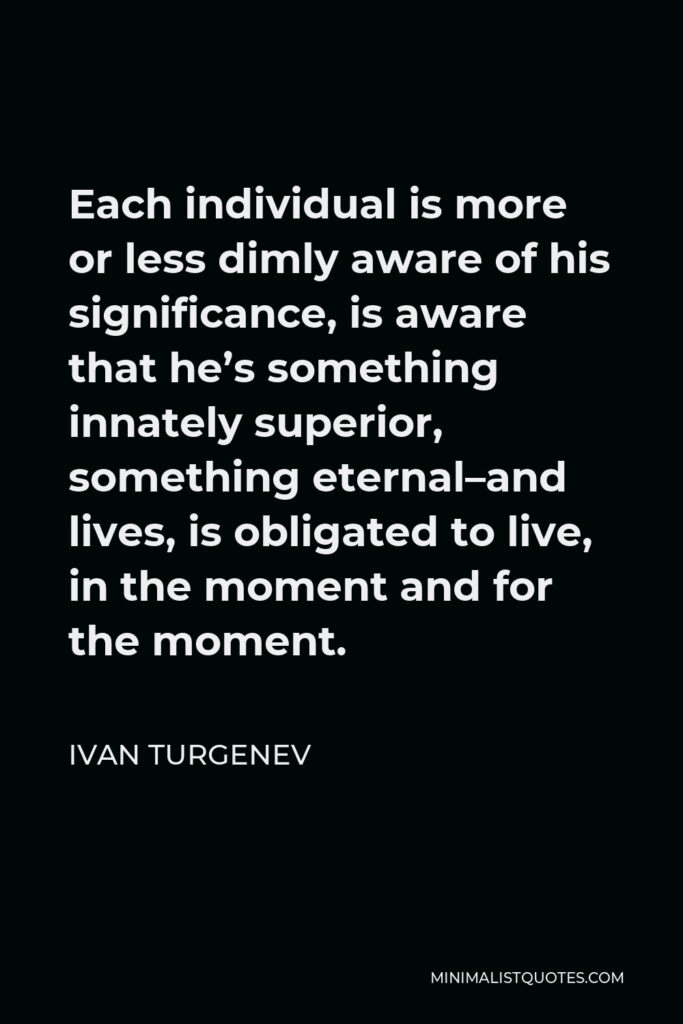 Ivan Turgenev Quote - Each individual is more or less dimly aware of his significance, is aware that he’s something innately superior, something eternal–and lives, is obligated to live, in the moment and for the moment.
