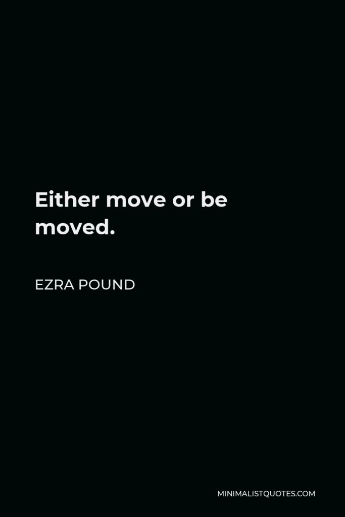 Ezra Pound Quote - Either move or be moved.