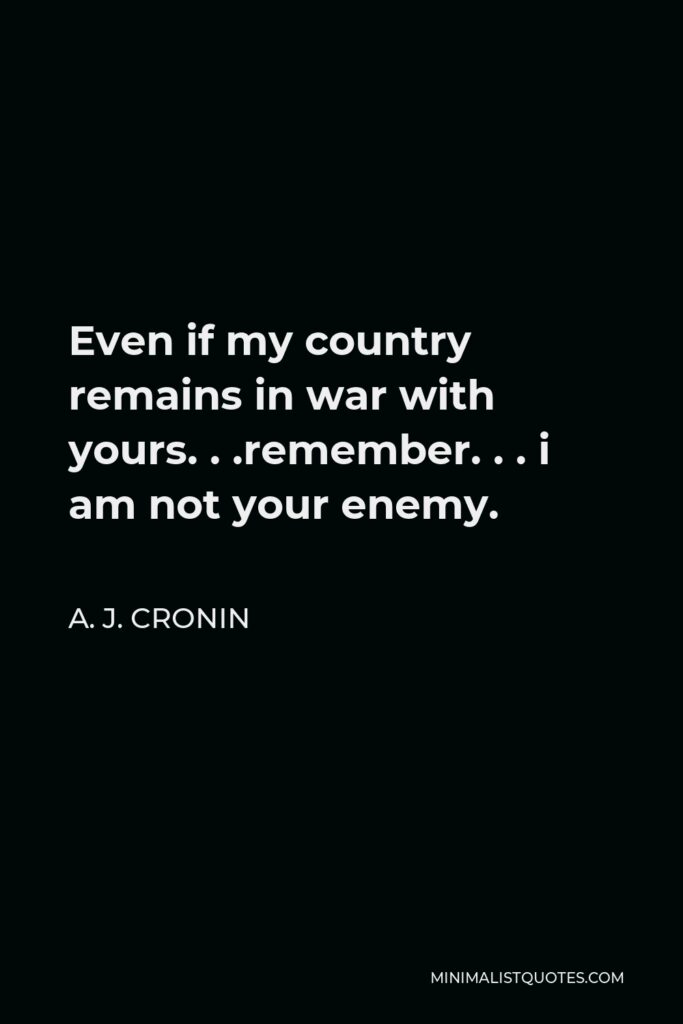A. J. Cronin Quote - Even if my country remains in war with yours. . .remember. . . i am not your enemy.