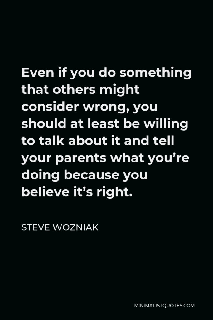Steve Wozniak Quote - Even if you do something that others might consider wrong, you should at least be willing to talk about it and tell your parents what you’re doing because you believe it’s right.