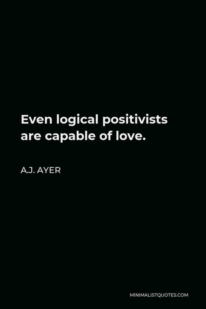 A.J. Ayer Quote - Even logical positivists are capable of love.