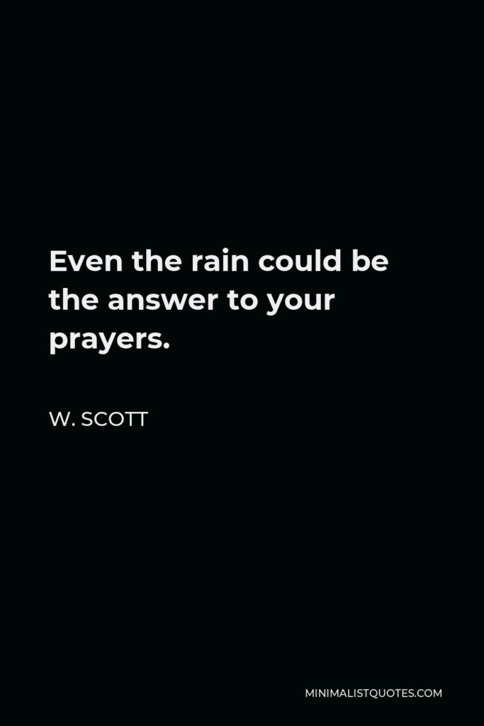 W. Scott Quote - Even the rain could be the answer to your prayers.