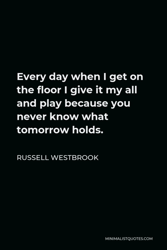 Russell Westbrook Quote - Every day when I get on the floor I give it my all and play because you never know what tomorrow holds.