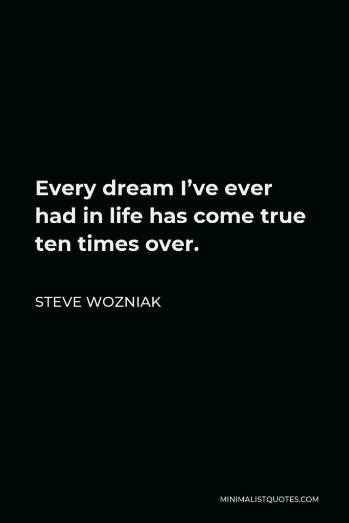 Steve Wozniak Quote - Every dream I’ve ever had in life has come true ten times over.