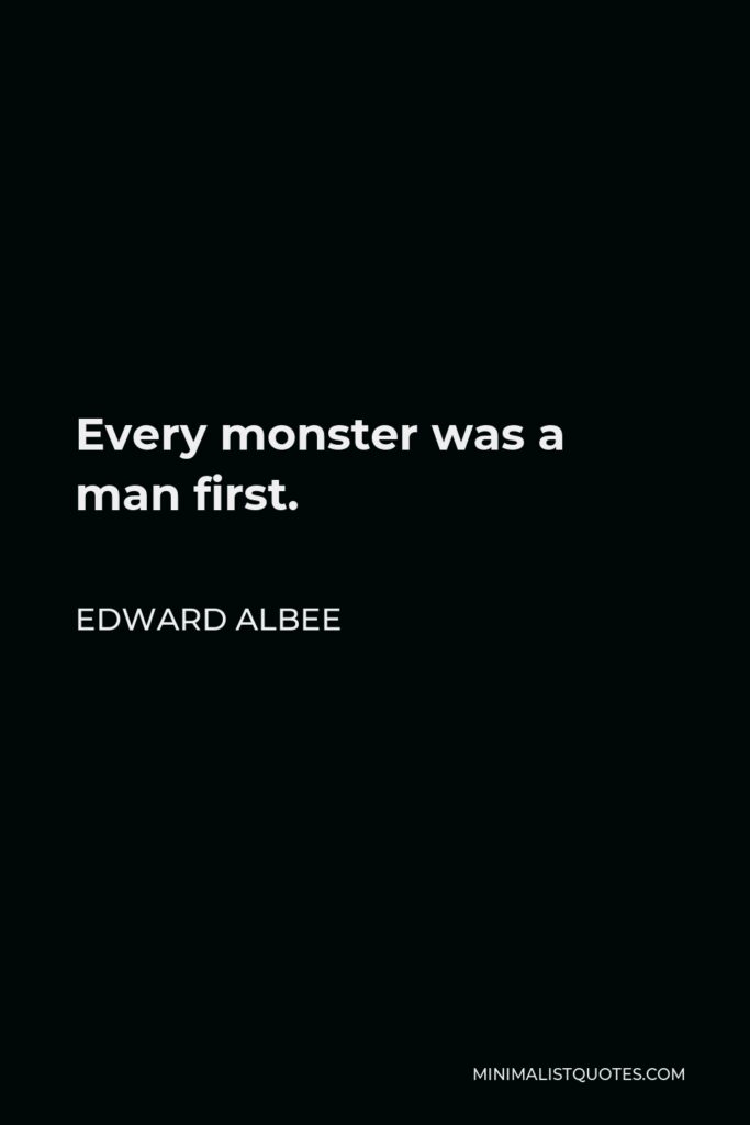 Edward Albee Quote - Every monster was a man first.