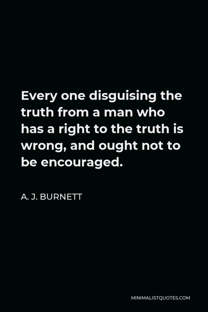 A. J. Burnett Quote - Every one disguising the truth from a man who has a right to the truth is wrong, and ought not to be encouraged.