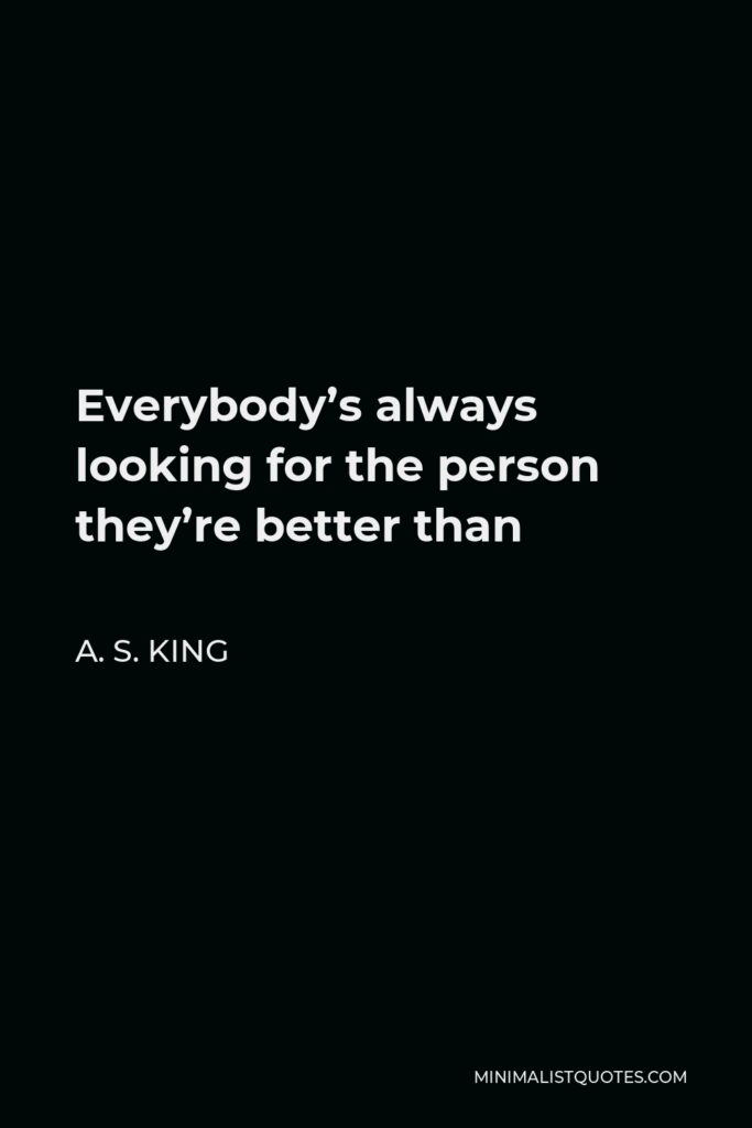 A. S. King Quote - Everybody’s always looking for the person they’re better than