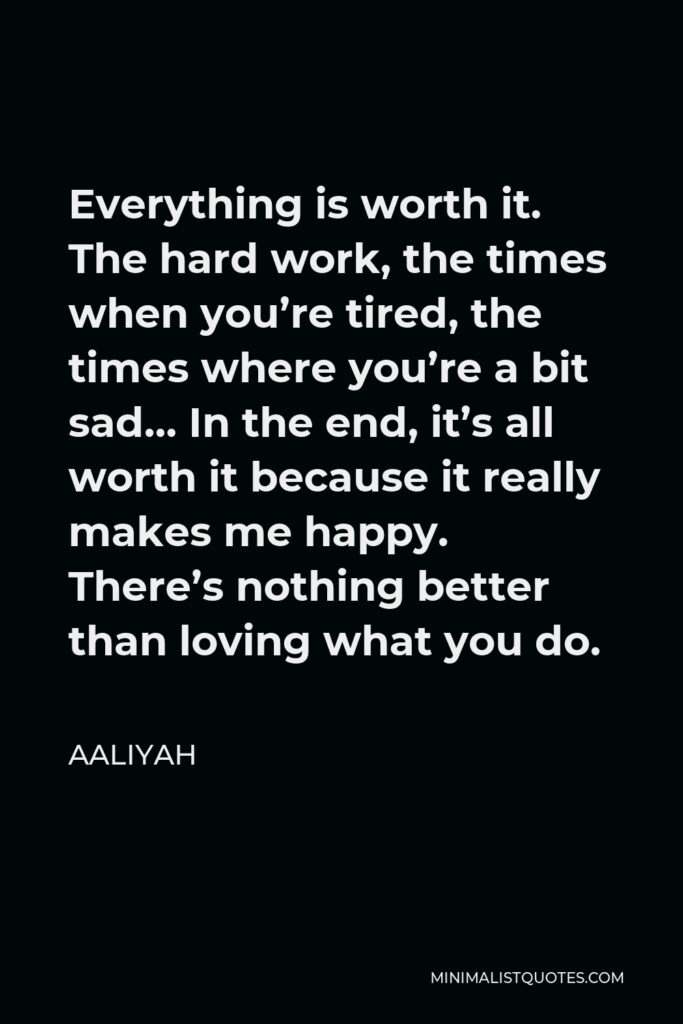 Aaliyah Quote - Everything is worth it. The hard work, the times when you’re tired, the times where you’re a bit sad… In the end, it’s all worth it because it really makes me happy. There’s nothing better than loving what you do.