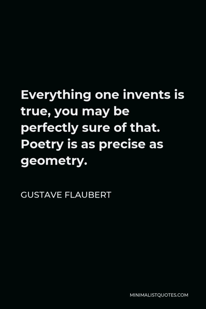 Gustave Flaubert Quote - Everything one invents is true, you may be perfectly sure of that. Poetry is as precise as geometry.