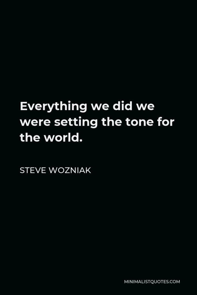 Steve Wozniak Quote - Everything we did we were setting the tone for the world.