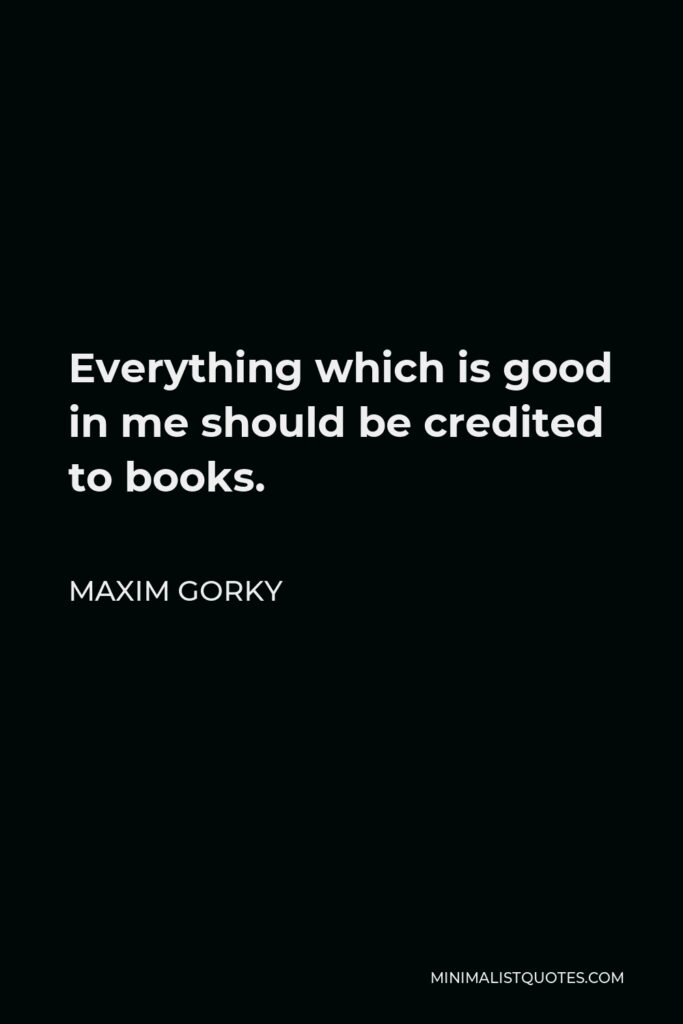 Maxim Gorky Quote - Everything which is good in me should be credited to books.