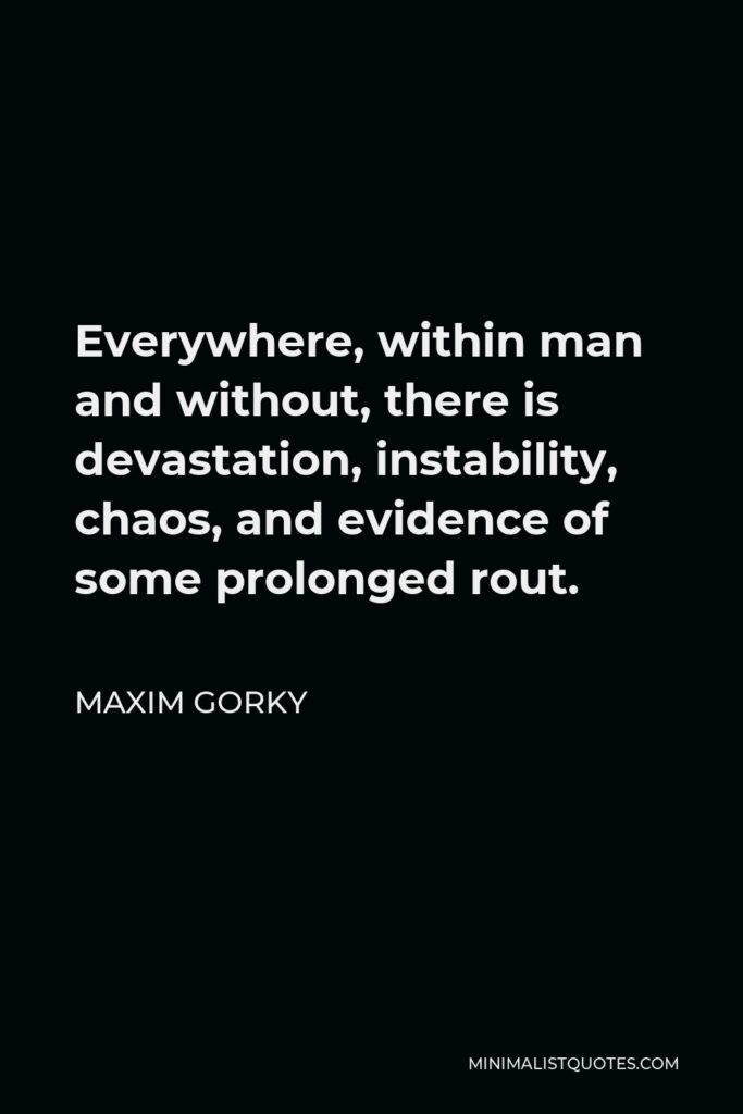 Maxim Gorky Quote - Everywhere, within man and without, there is devastation, instability, chaos, and evidence of some prolonged rout.