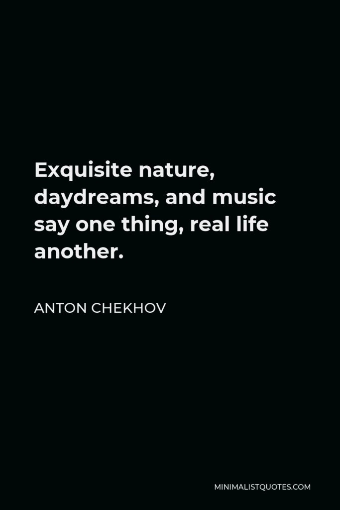 Anton Chekhov Quote - Exquisite nature, daydreams, and music say one thing, real life another.
