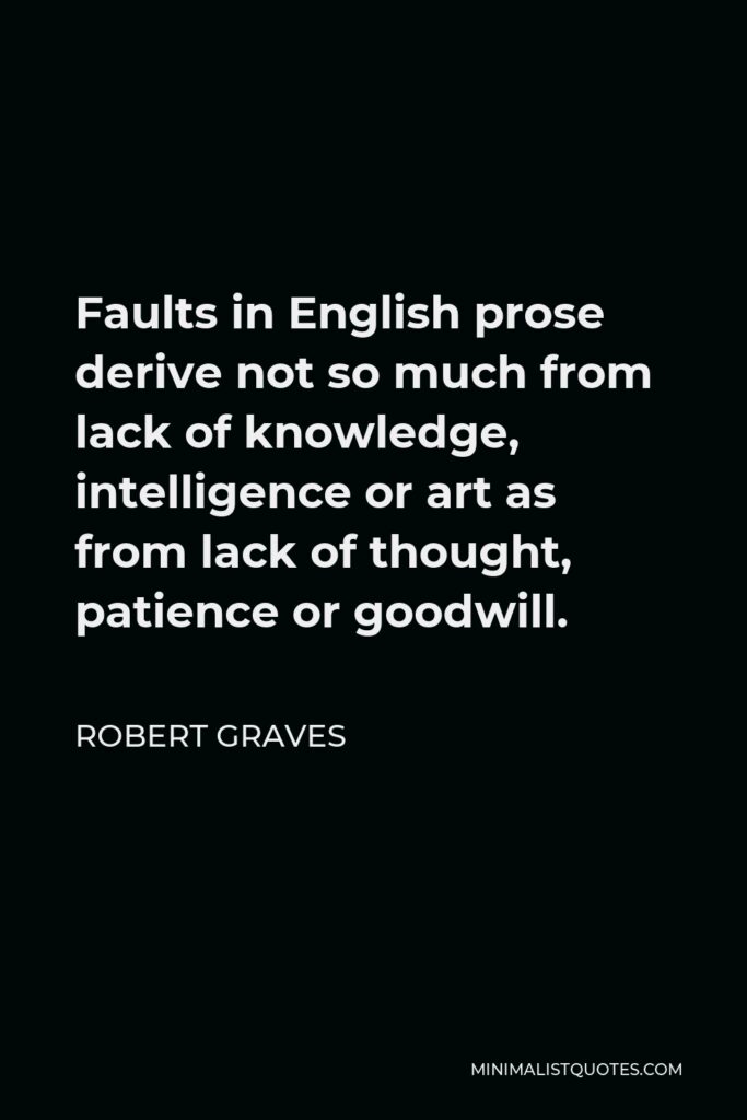 Robert Graves Quote - Faults in English prose derive not so much from lack of knowledge, intelligence or art as from lack of thought, patience or goodwill.