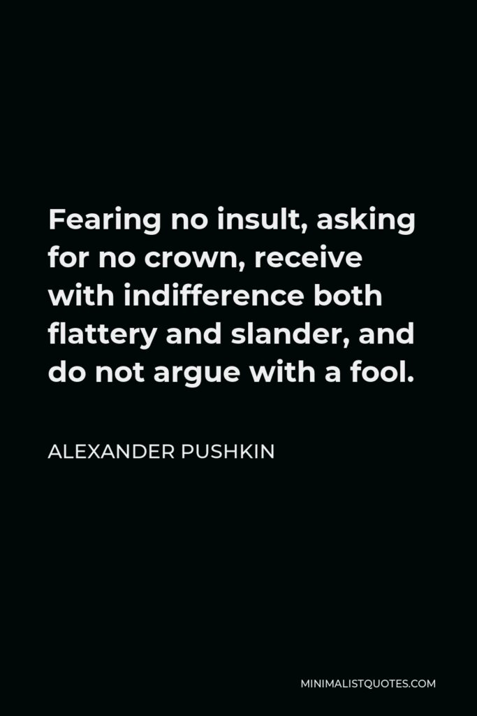 Alexander Pushkin Quote - Fearing no insult, asking for no crown, receive with indifference both flattery and slander, and do not argue with a fool.