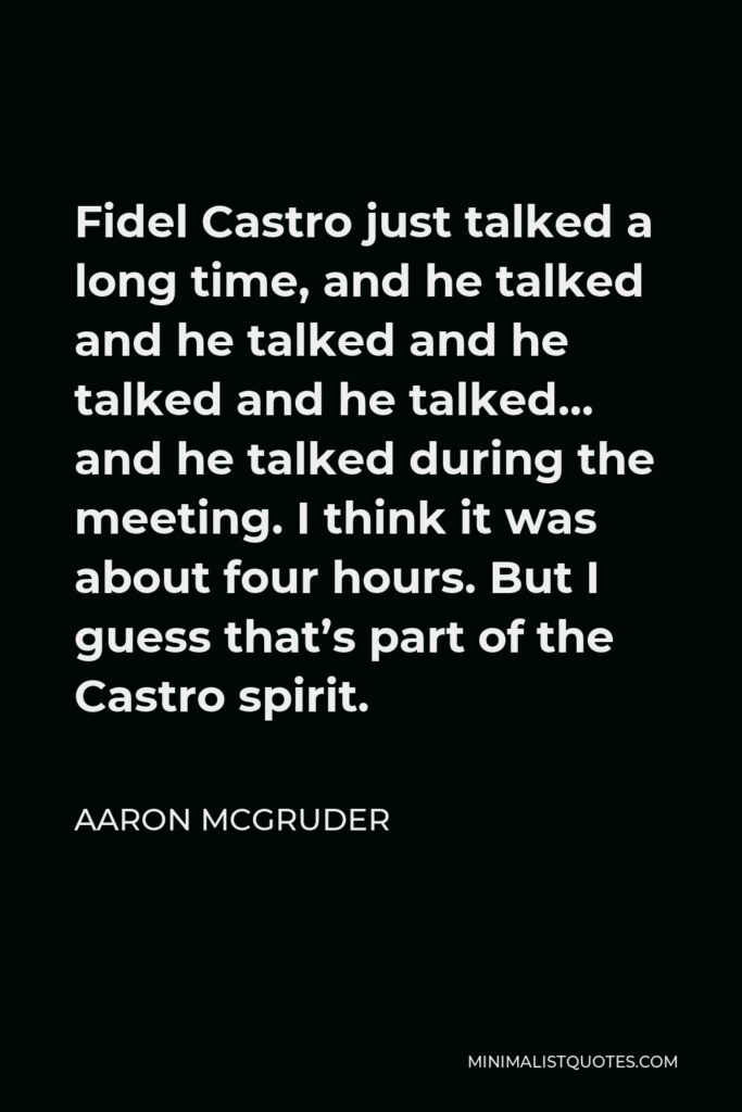 Aaron McGruder Quote - Fidel Castro just talked a long time, and he talked and he talked and he talked and he talked… and he talked during the meeting. I think it was about four hours. But I guess that’s part of the Castro spirit.
