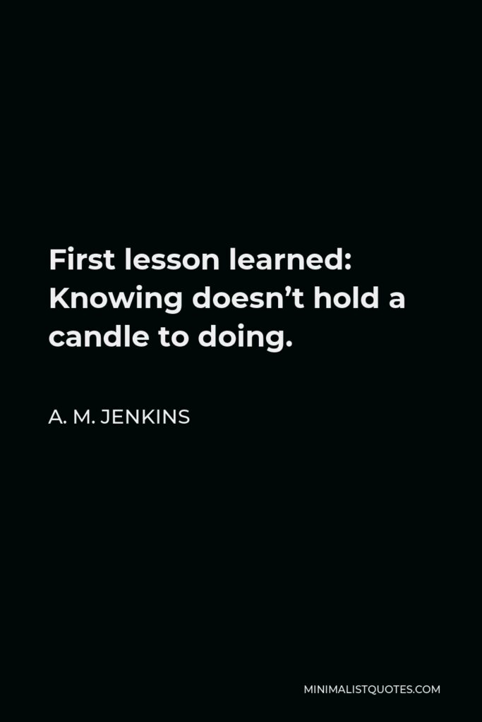 A. M. Jenkins Quote - First lesson learned: Knowing doesn’t hold a candle to doing.