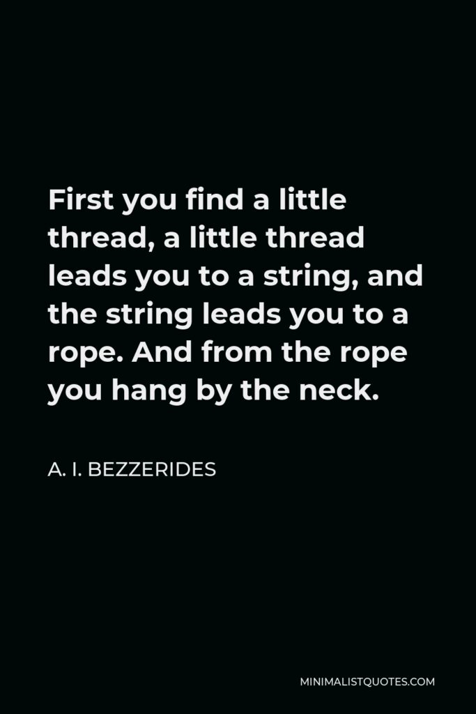 A. I. Bezzerides Quote - First you find a little thread, a little thread leads you to a string, and the string leads you to a rope. And from the rope you hang by the neck.