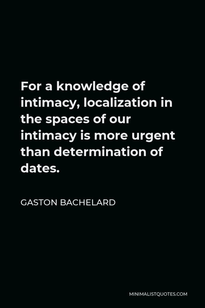 Gaston Bachelard Quote - For a knowledge of intimacy, localization in the spaces of our intimacy is more urgent than determination of dates.