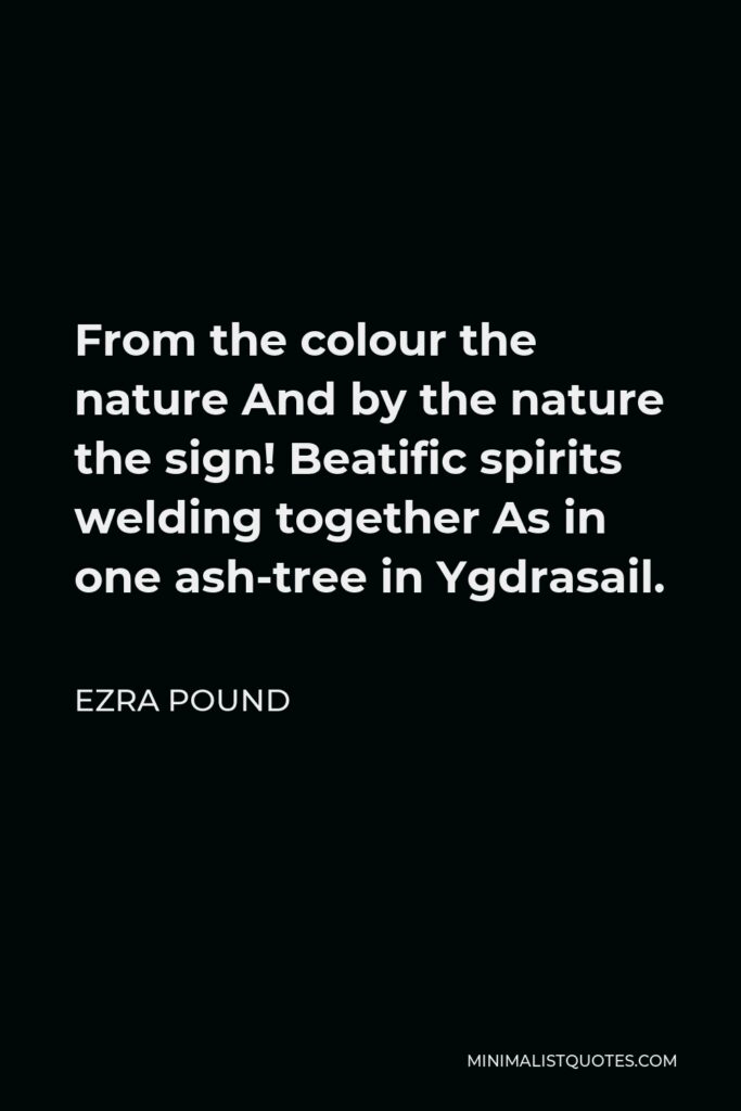 Ezra Pound Quote - From the colour the nature And by the nature the sign! Beatific spirits welding together As in one ash-tree in Ygdrasail.