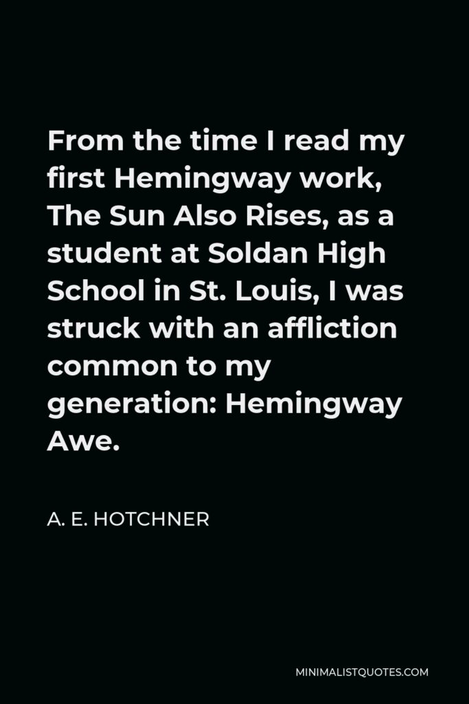 A. E. Hotchner Quote - From the time I read my first Hemingway work, The Sun Also Rises, as a student at Soldan High School in St. Louis, I was struck with an affliction common to my generation: Hemingway Awe.