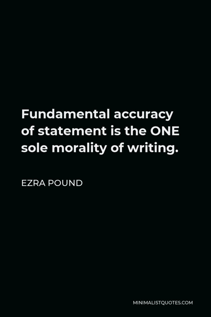 Ezra Pound Quote - Fundamental accuracy of statement is the ONE sole morality of writing.