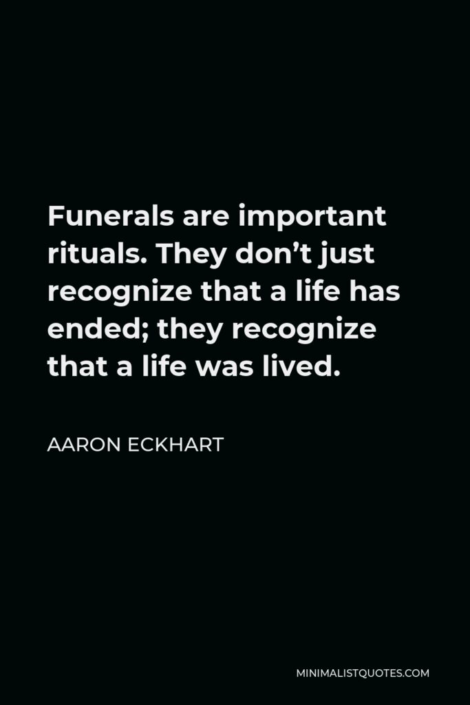 Aaron Eckhart Quote - Funerals are important rituals. They don’t just recognize that a life has ended; they recognize that a life was lived.