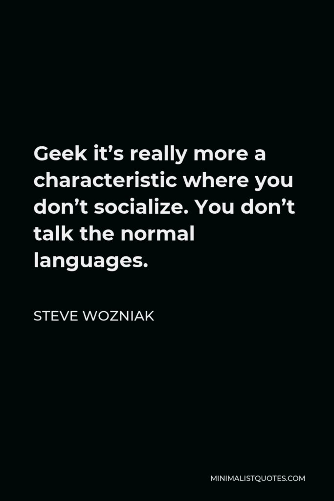 Steve Wozniak Quote - Geek it’s really more a characteristic where you don’t socialize. You don’t talk the normal languages.