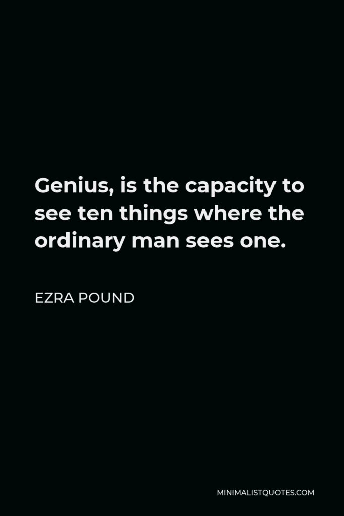 Ezra Pound Quote - Genius is the capacity to see ten things where the ordinary man sees one, and the man of talent sees two or three, plus the ability to register that multiple perception in the material of his art.