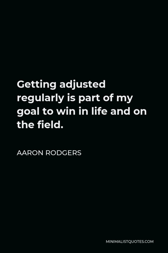 Aaron Rodgers Quote - Getting adjusted regularly is part of my goal to win in life and on the field.
