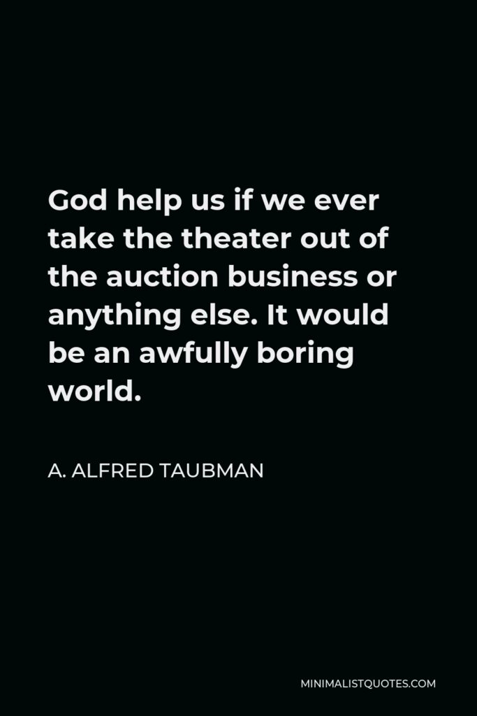 A. Alfred Taubman Quote - God help us if we ever take the theater out of the auction business or anything else. It would be an awfully boring world.