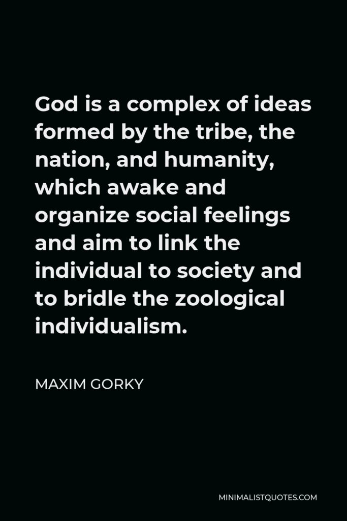 Maxim Gorky Quote - God is a complex of ideas formed by the tribe, the nation, and humanity, which awake and organize social feelings and aim to link the individual to society and to bridle the zoological individualism.