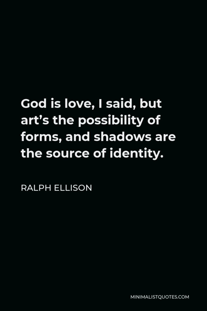 Ralph Ellison Quote - God is love, I said, but art’s the possibility of forms, and shadows are the source of identity.