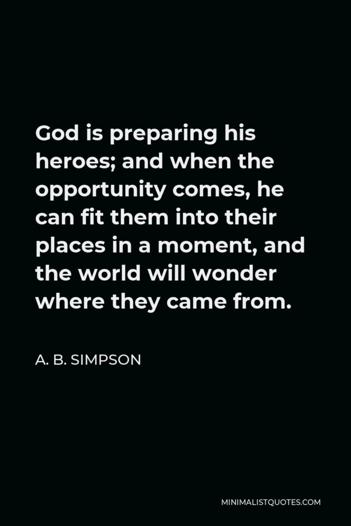 A. B. Simpson Quote - God is preparing his heroes; and when the opportunity comes, he can fit them into their places in a moment, and the world will wonder where they came from.