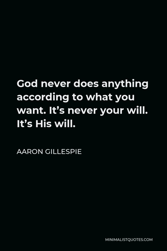 Aaron Gillespie Quote - God never does anything according to what you want. It’s never your will. It’s His will.