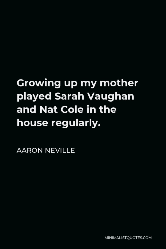Aaron Neville Quote - Growing up my mother played Sarah Vaughan and Nat Cole in the house regularly.