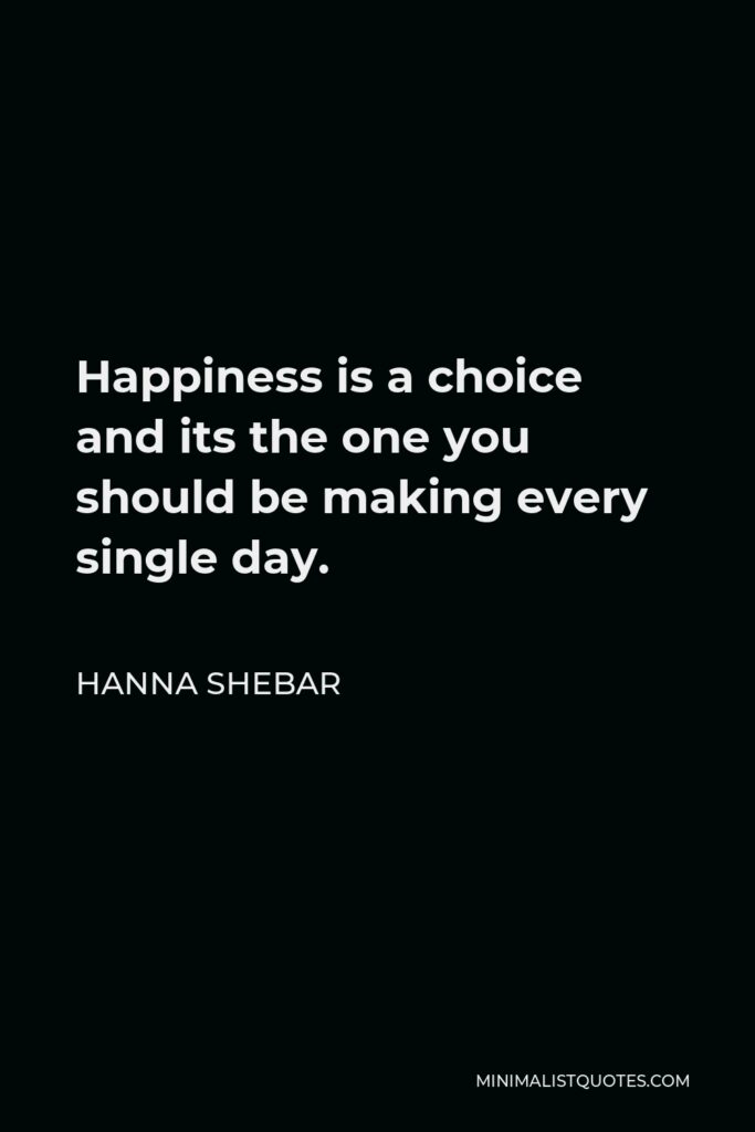 Hanna Shebar Quote - Happiness is a choice and its the one you should be making every single day.