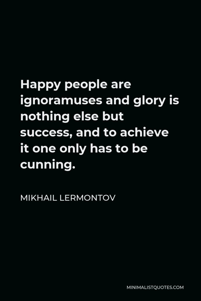 Mikhail Lermontov Quote - Happy people are ignoramuses and glory is nothing else but success, and to achieve it one only has to be cunning.