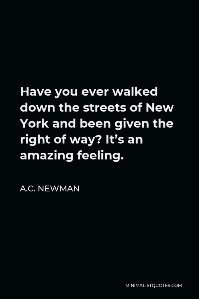 A.C. Newman Quote - Have you ever walked down the streets of New York and been given the right of way? It’s an amazing feeling.