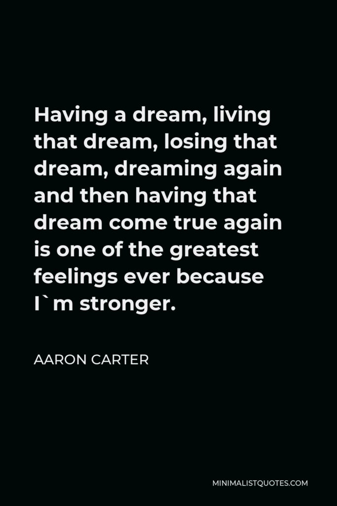 Aaron Carter Quote - Having a dream, living that dream, losing that dream, dreaming again and then having that dream come true again is one of the greatest feelings ever because I`m stronger.