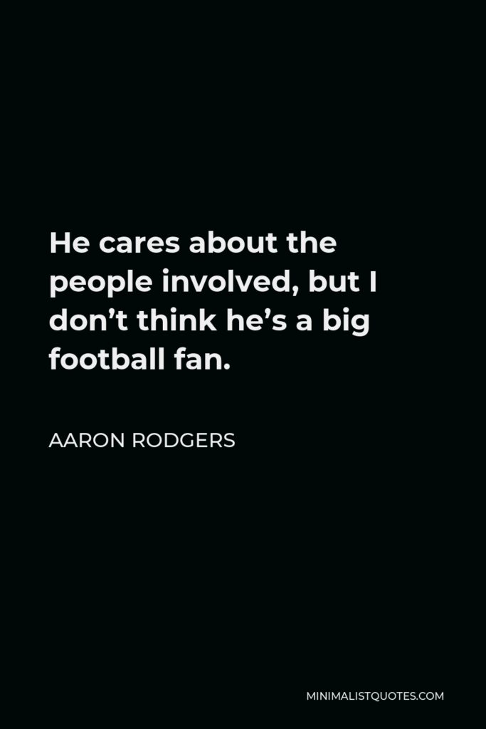Aaron Rodgers Quote - He cares about the people involved, but I don’t think he’s a big football fan.