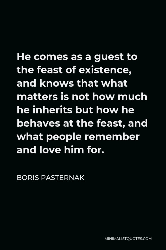 Boris Pasternak Quote - He comes as a guest to the feast of existence, and knows that what matters is not how much he inherits but how he behaves at the feast, and what people remember and love him for.