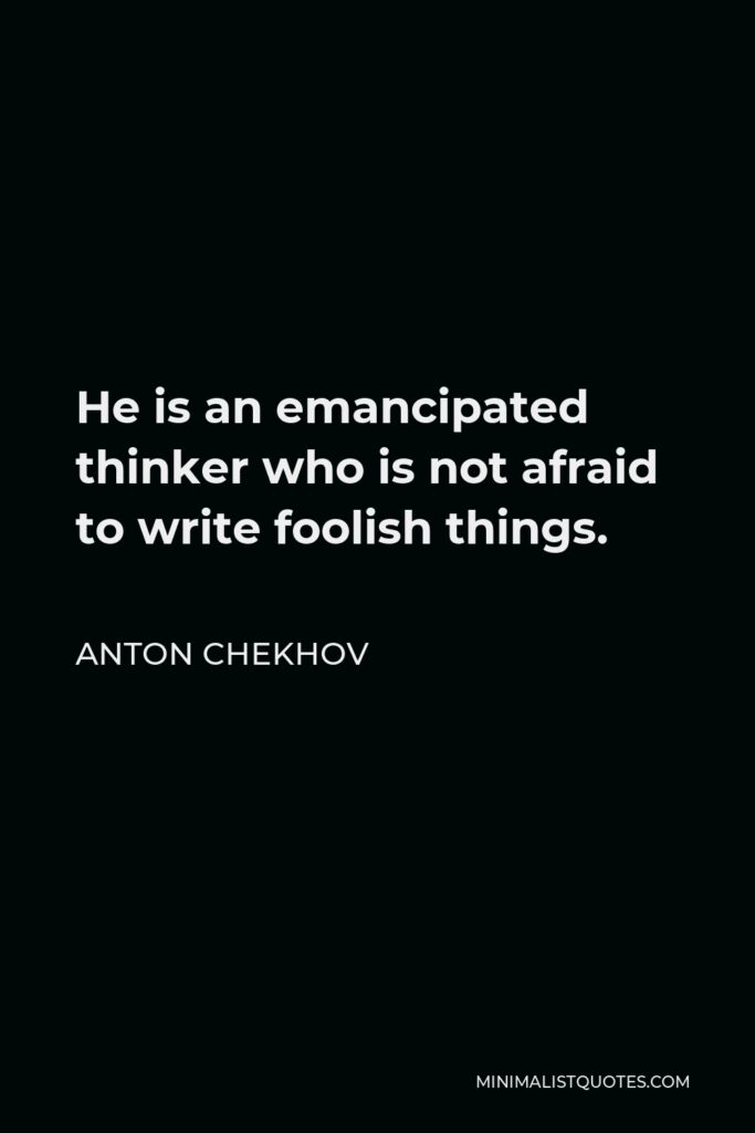 Anton Chekhov Quote - He is an emancipated thinker who is not afraid to write foolish things.