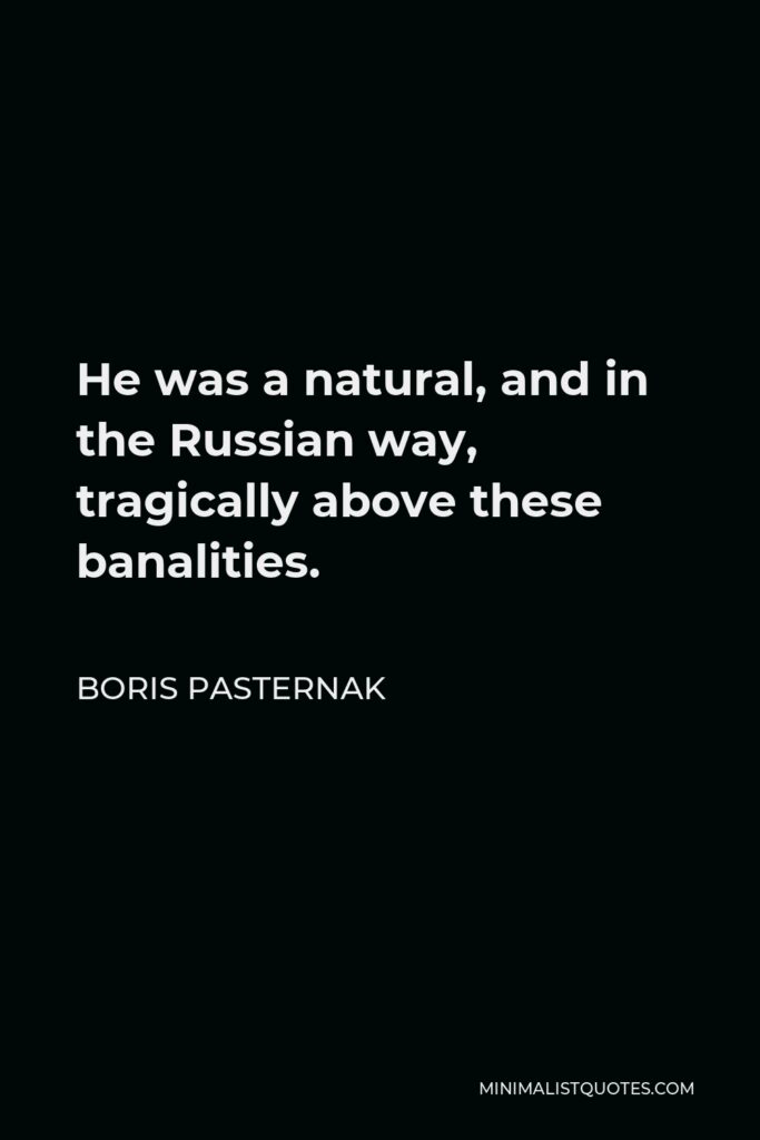 Boris Pasternak Quote - He was a natural, and in the Russian way, tragically above these banalities.